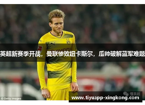 英超新赛季开战，曼联惨败纽卡斯尔，瓜帅破解蓝军难题