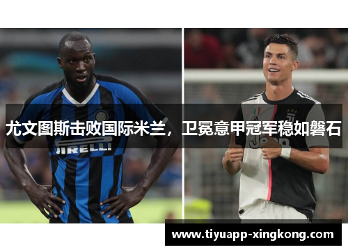尤文图斯击败国际米兰，卫冕意甲冠军稳如磐石