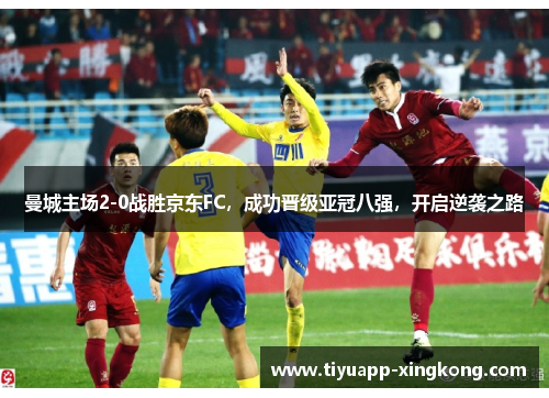 曼城主场2-0战胜京东FC，成功晋级亚冠八强，开启逆袭之路