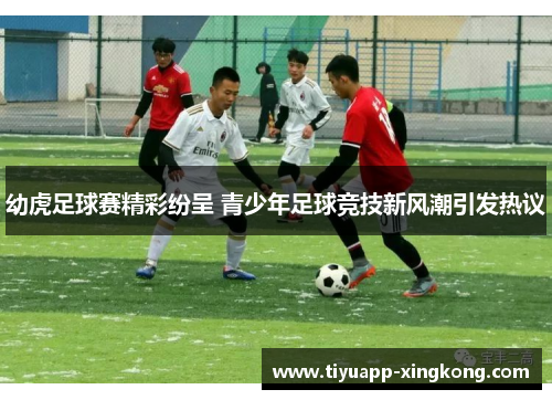 幼虎足球赛精彩纷呈 青少年足球竞技新风潮引发热议