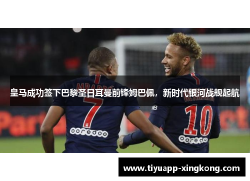 皇马成功签下巴黎圣日耳曼前锋姆巴佩，新时代银河战舰起航