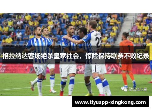 格拉纳达客场绝杀皇家社会，惊险保持联赛不败纪录