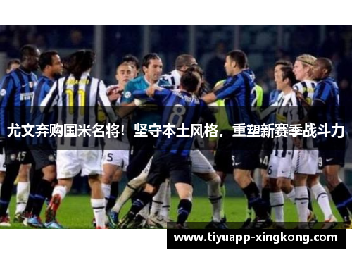 尤文弃购国米名将！坚守本土风格，重塑新赛季战斗力