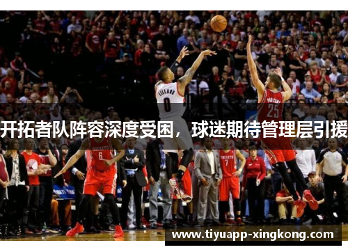 开拓者队阵容深度受困，球迷期待管理层引援