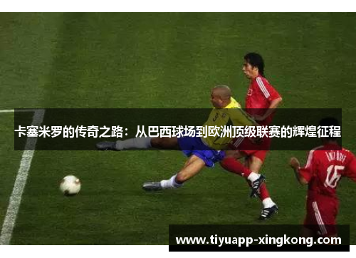 卡塞米罗的传奇之路：从巴西球场到欧洲顶级联赛的辉煌征程