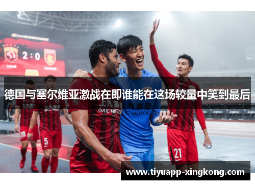 德国与塞尔维亚激战在即谁能在这场较量中笑到最后