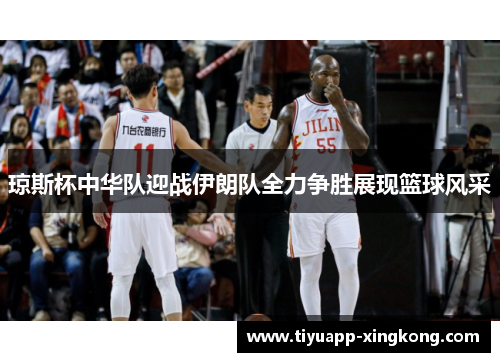 琼斯杯中华队迎战伊朗队全力争胜展现篮球风采