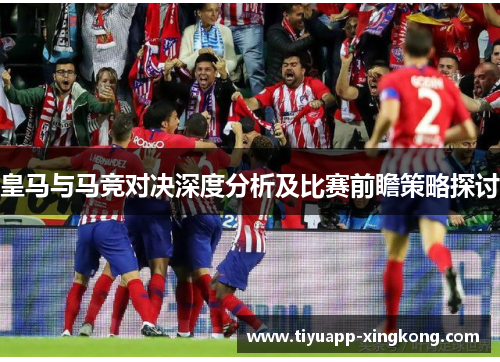 皇马与马竞对决深度分析及比赛前瞻策略探讨