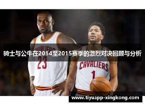 骑士与公牛在2014至2015赛季的激烈对决回顾与分析