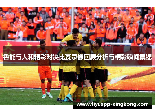 鲁能与人和精彩对决比赛录像回顾分析与精彩瞬间集锦